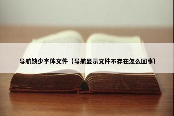 导航缺少字体文件（导航显示文件不存在怎么回事）
