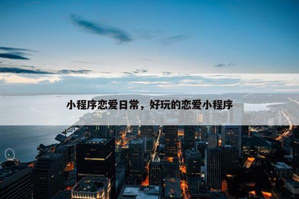 小程序恋爱日常，好玩的恋爱小程序