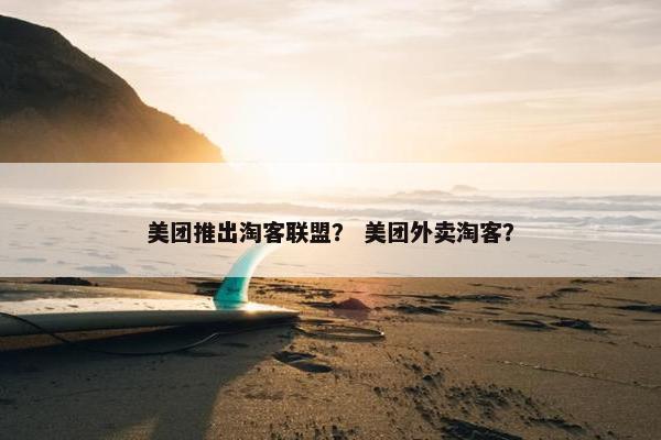 美团推出淘客联盟？ 美团外卖淘客？