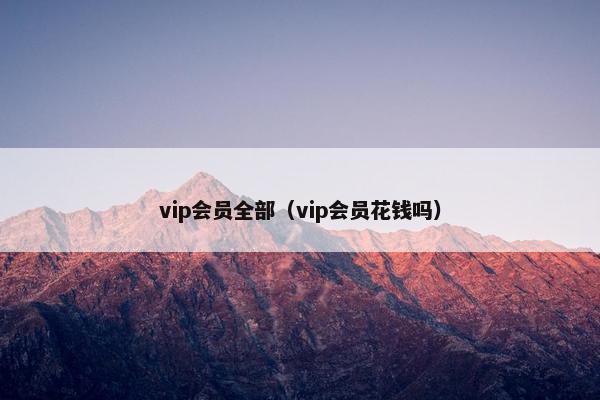 vip会员全部（vip会员花钱吗）