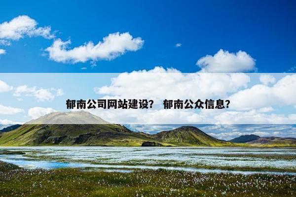 郁南公司网站建设？ 郁南公众信息？