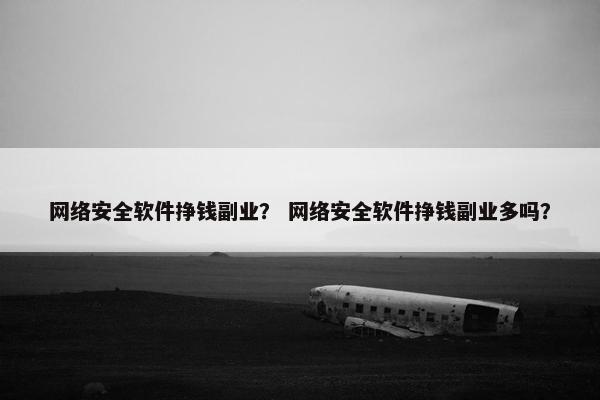 网络安全软件挣钱副业？ 网络安全软件挣钱副业多吗？