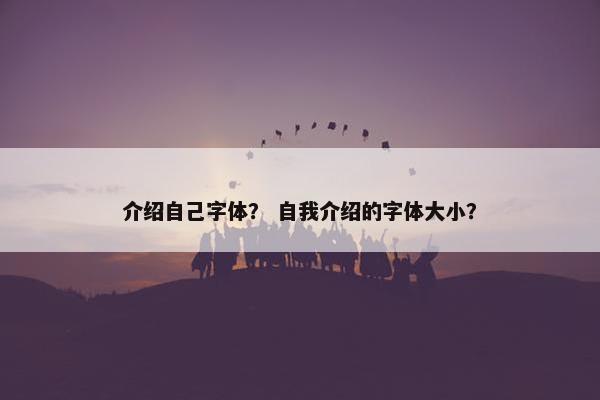 介绍自己字体？ 自我介绍的字体大小？