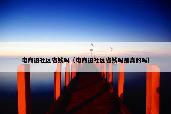 电商进社区省钱吗（电商进社区省钱吗是真的吗）