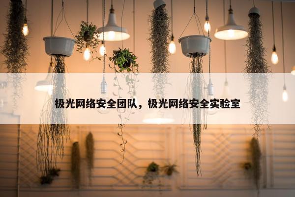 极光网络安全团队，极光网络安全实验室