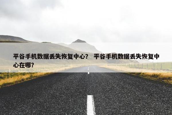 平谷手机数据丢失恢复中心？ 平谷手机数据丢失恢复中心在哪？