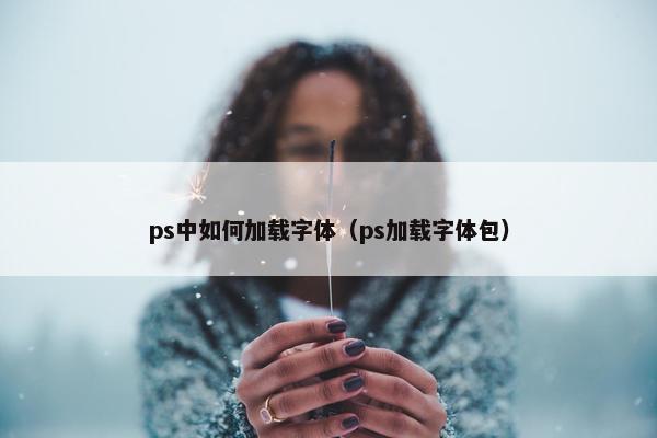 ps中如何加载字体（ps加载字体包）