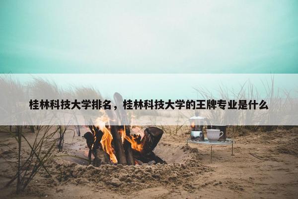 桂林科技大学排名，桂林科技大学的王牌专业是什么