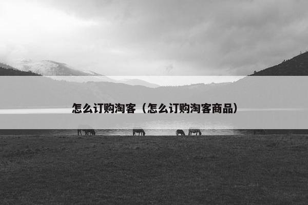 怎么订购淘客（怎么订购淘客商品）