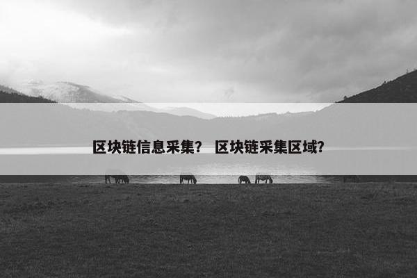 区块链信息采集？ 区块链采集区域？