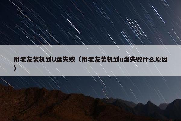 用老友装机到U盘失败（用老友装机到u盘失败什么原因）