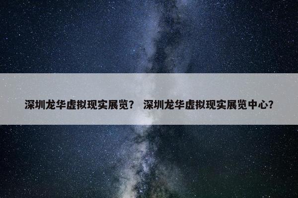深圳龙华虚拟现实展览？ 深圳龙华虚拟现实展览中心？