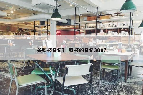 关科技日记？ 科技的日记300？