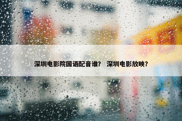 深圳电影院国语配音谁？ 深圳电影放映？
