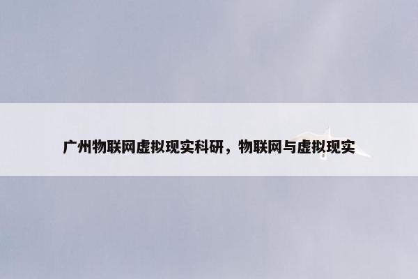 广州物联网虚拟现实科研，物联网与虚拟现实