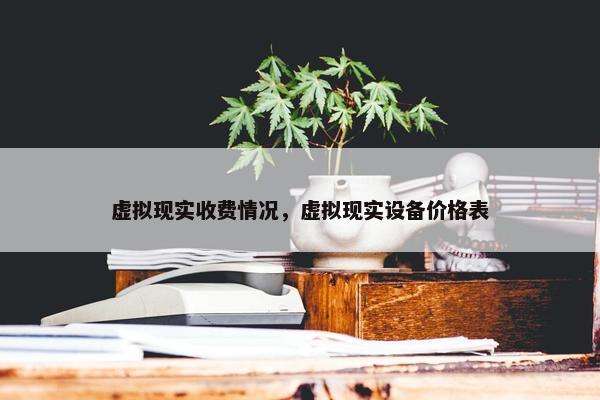 虚拟现实收费情况，虚拟现实设备价格表