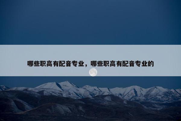 哪些职高有配音专业，哪些职高有配音专业的