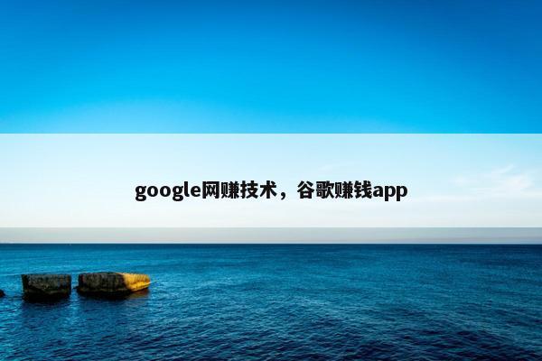 google网赚技术，谷歌赚钱app