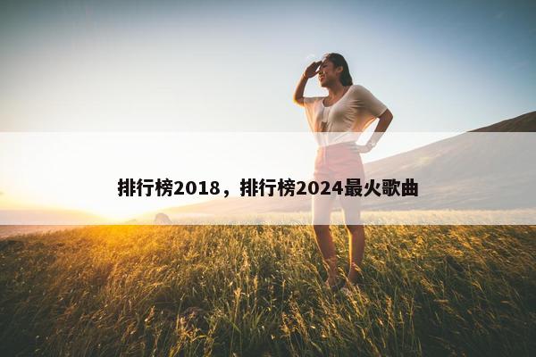 排行榜2018，排行榜2024最火歌曲