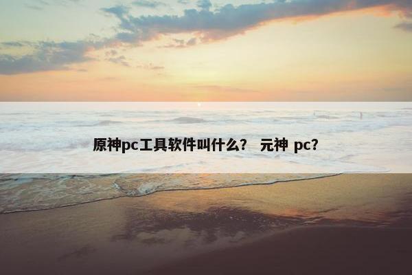 原神pc工具软件叫什么？ 元神 pc？