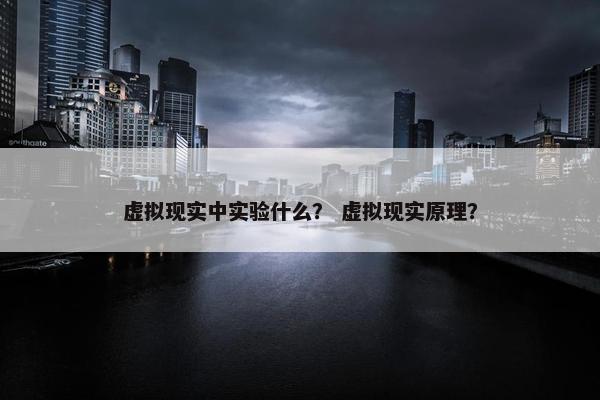 虚拟现实中实验什么？ 虚拟现实原理？