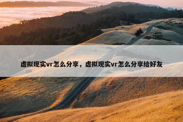 虚拟现实vr怎么分享，虚拟现实vr怎么分享给好友