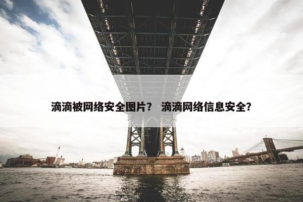 滴滴被网络安全图片？ 滴滴网络信息安全？