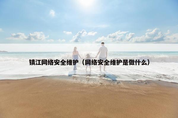 镇江网络安全维护（网络安全维护是做什么）