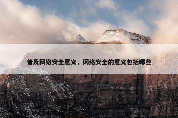 普及网络安全意义，网络安全的意义包括哪些