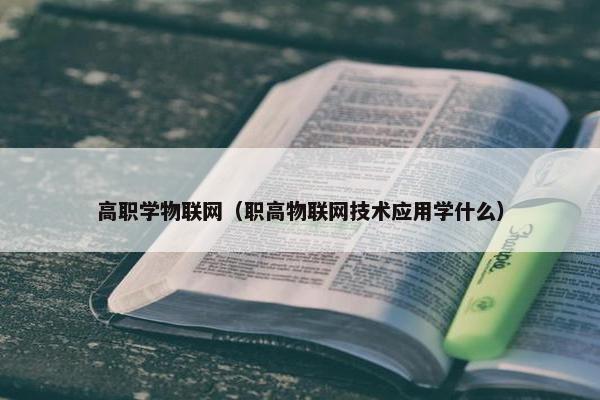 高职学物联网（职高物联网技术应用学什么）