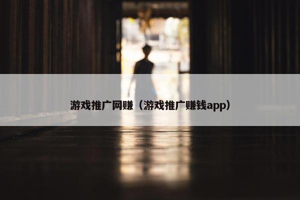 游戏推广网赚（游戏推广赚钱app）