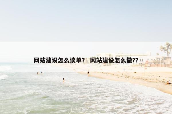 网站建设怎么谈单？ 网站建设怎么做?？