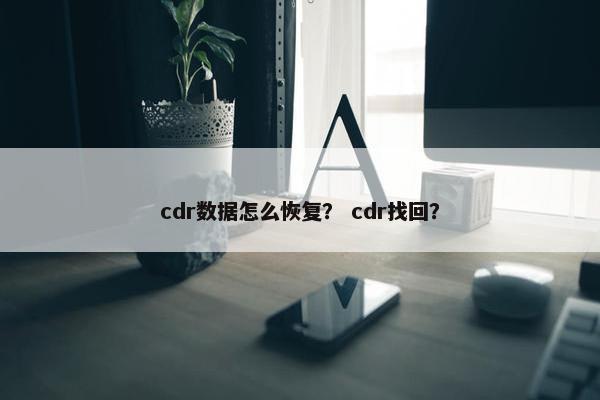 cdr数据怎么恢复？ cdr找回？