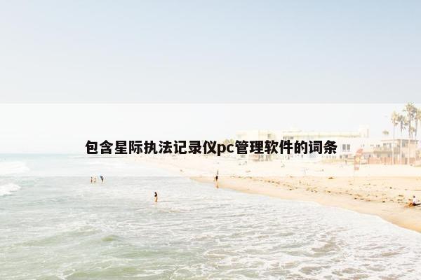 包含星际执法记录仪pc管理软件的词条