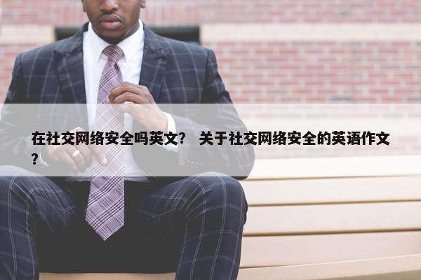 在社交网络安全吗英文？ 关于社交网络安全的英语作文？