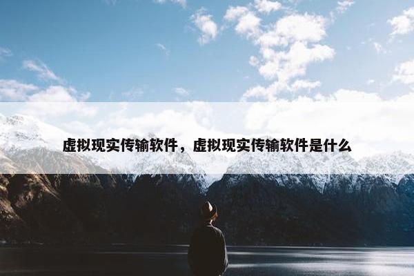 虚拟现实传输软件，虚拟现实传输软件是什么