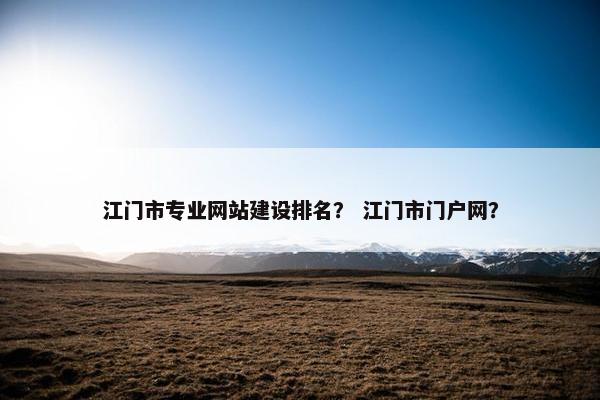 江门市专业网站建设排名？ 江门市门户网？