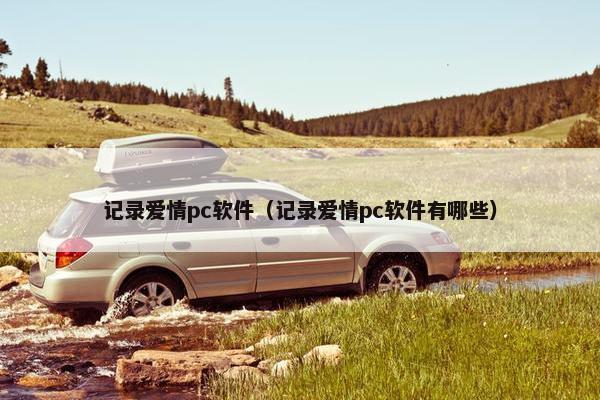 记录爱情pc软件（记录爱情pc软件有哪些）
