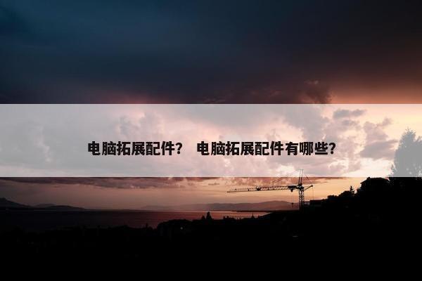 电脑拓展配件？ 电脑拓展配件有哪些？