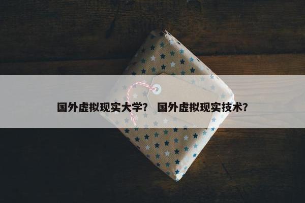 国外虚拟现实大学？ 国外虚拟现实技术？