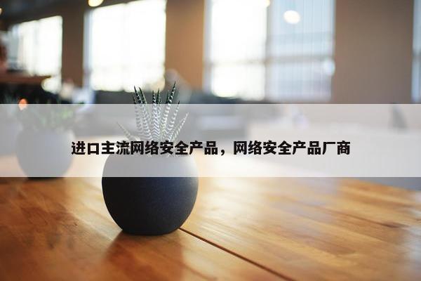 进口主流网络安全产品，网络安全产品厂商