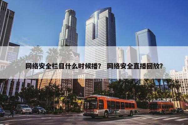 网络安全栏目什么时候播？ 网络安全直播回放？