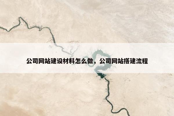 公司网站建设材料怎么做，公司网站搭建流程