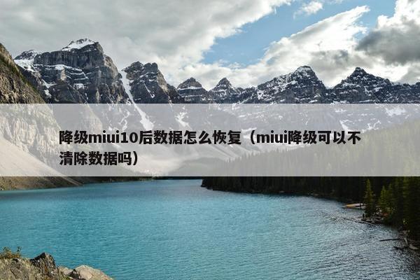 降级miui10后数据怎么恢复（miui降级可以不清除数据吗）