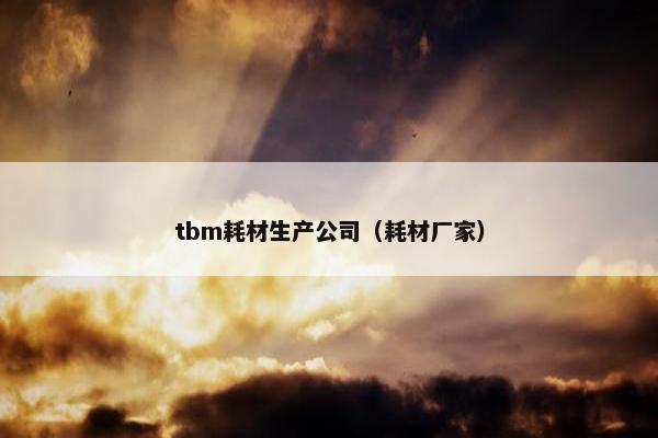 tbm耗材生产公司（耗材厂家）