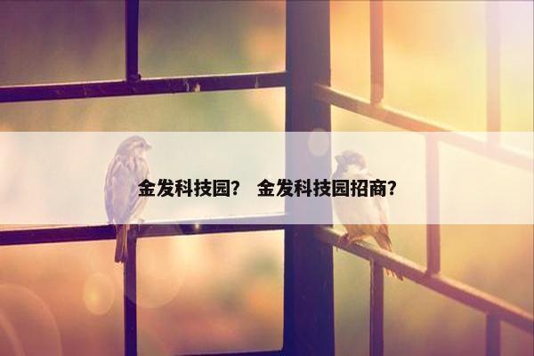 金发科技园？ 金发科技园招商？