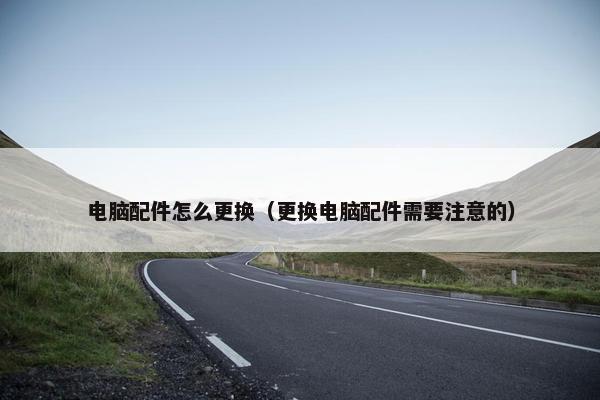 电脑配件怎么更换（更换电脑配件需要注意的）