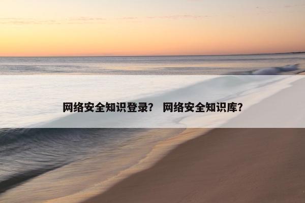 网络安全知识登录？ 网络安全知识库？