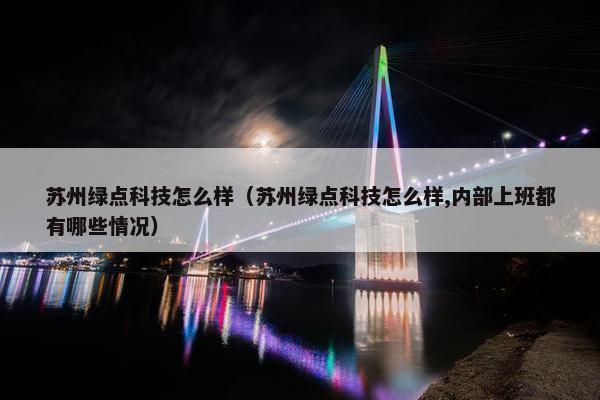 苏州绿点科技怎么样（苏州绿点科技怎么样,内部上班都有哪些情况）