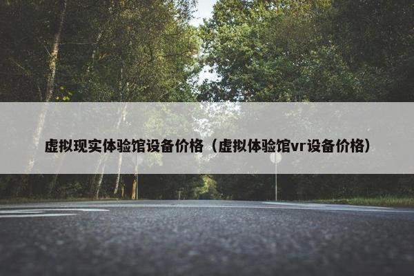 虚拟现实体验馆设备价格（虚拟体验馆vr设备价格）